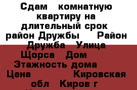 Сдам 1-комнатную квартиру на длительный срок, район Дружбы.  › Район ­ Дружба › Улица ­ Щорса › Дом ­ 21 › Этажность дома ­ 9 › Цена ­ 10 000 - Кировская обл., Киров г. Недвижимость » Квартиры аренда   . Кировская обл.,Киров г.